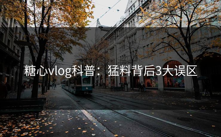 糖心vlog科普：猛料背后3大误区