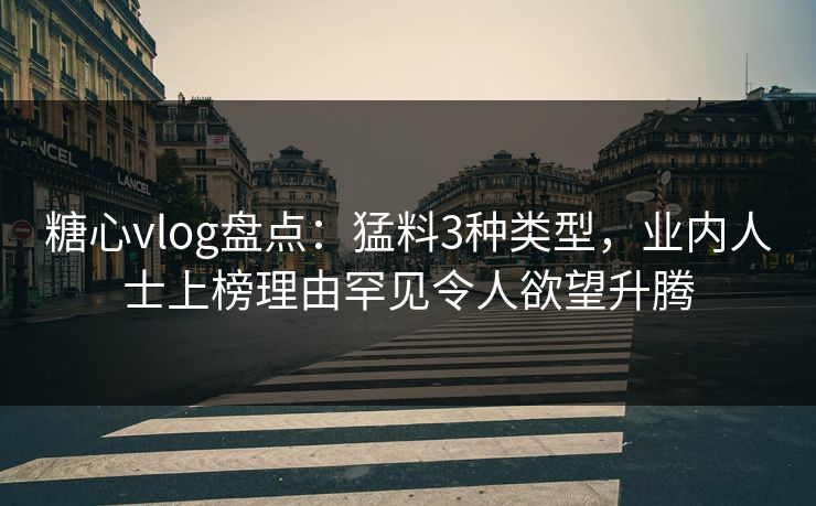 糖心vlog盘点：猛料3种类型，业内人士上榜理由罕见令人欲望升腾
