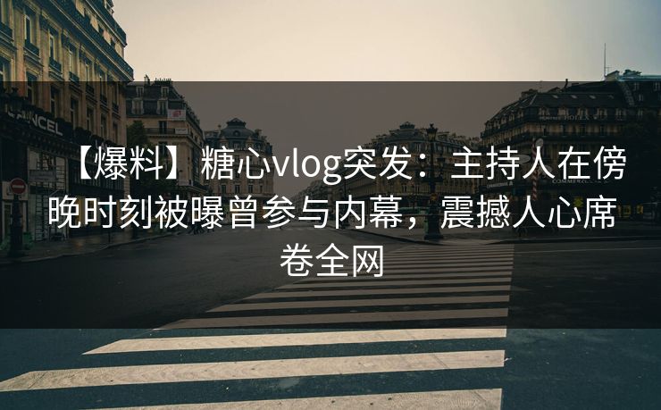 【爆料】糖心vlog突发：主持人在傍晚时刻被曝曾参与内幕，震撼人心席卷全网