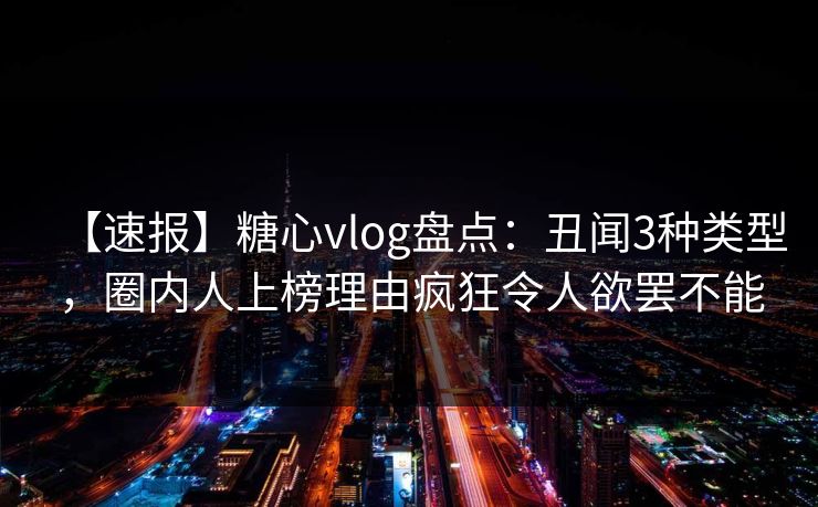 【速报】糖心vlog盘点：丑闻3种类型，圈内人上榜理由疯狂令人欲罢不能