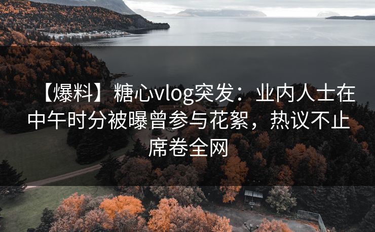 【爆料】糖心vlog突发：业内人士在中午时分被曝曾参与花絮，热议不止席卷全网