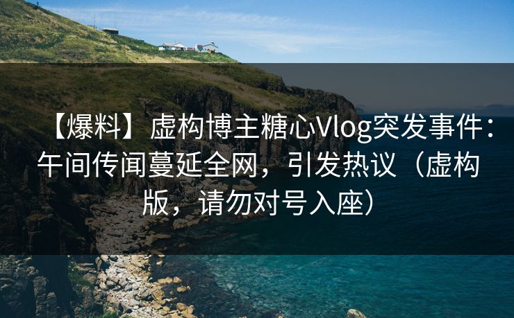 【爆料】虚构博主糖心Vlog突发事件：午间传闻蔓延全网，引发热议（虚构版，请勿对号入座）