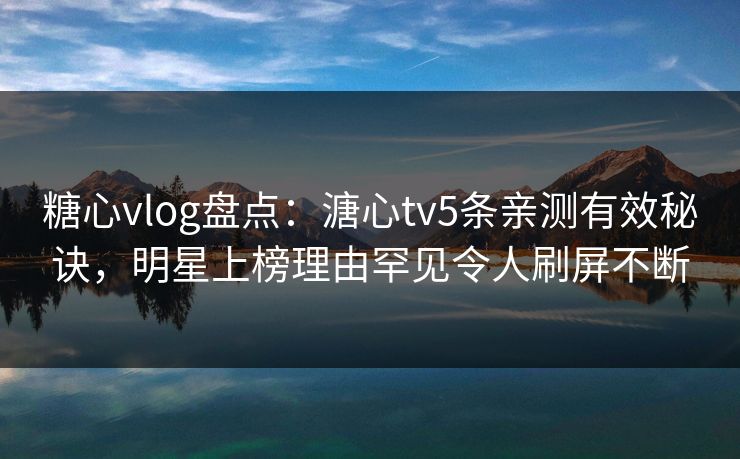 糖心vlog盘点：溏心tv5条亲测有效秘诀，明星上榜理由罕见令人刷屏不断