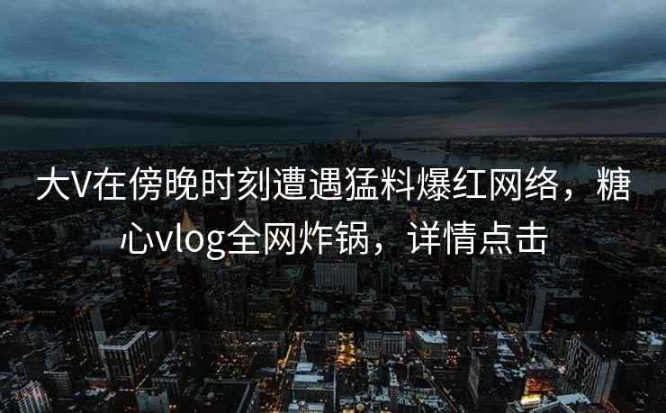 大V在傍晚时刻遭遇猛料爆红网络，糖心vlog全网炸锅，详情点击