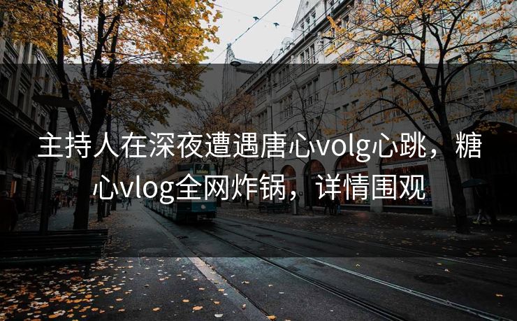 主持人在深夜遭遇唐心volg心跳,糖心vlog全网炸锅,详情围观 主持人在深夜遭遇唐心volg心跳,糖心vlog全网炸锅,详情围观