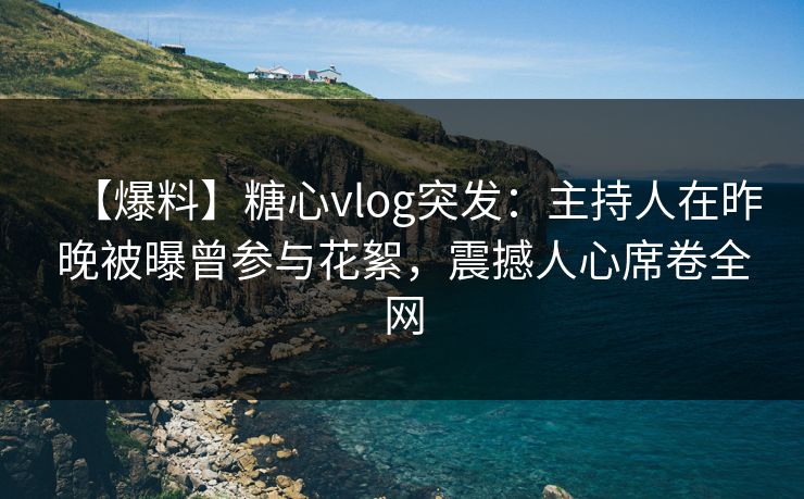 【爆料】糖心vlog突发:主持人在昨晚被曝曾参与花絮,震撼人心席卷全网 【爆料】糖心vlog突发:主持人在昨晚被曝曾参与花絮,震撼人心席卷全网