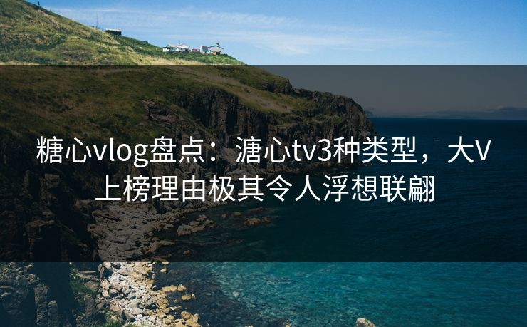 糖心vlog盘点:溏心tv3种类型,大V上榜理由极其令人浮想联翩 糖心vlog盘点:溏心tv3种类型,大V上榜理由极其令人浮想联翩