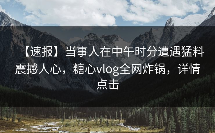 【速报】当事人在中午时分遭遇猛料震撼人心,糖心vlog全网炸锅,详情点击 【速报】当事人在中午时分遭遇猛料震撼人心,糖心vlog全网炸锅,详情点击