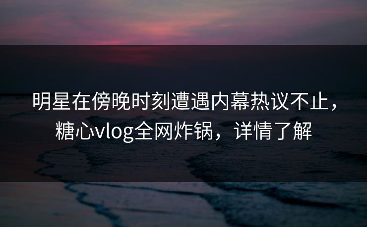 明星在傍晚时刻遭遇内幕热议不止,糖心vlog全网炸锅,详情了解 明星在傍晚时刻遭遇内幕热议不止,糖心vlog全网炸锅,详情了解