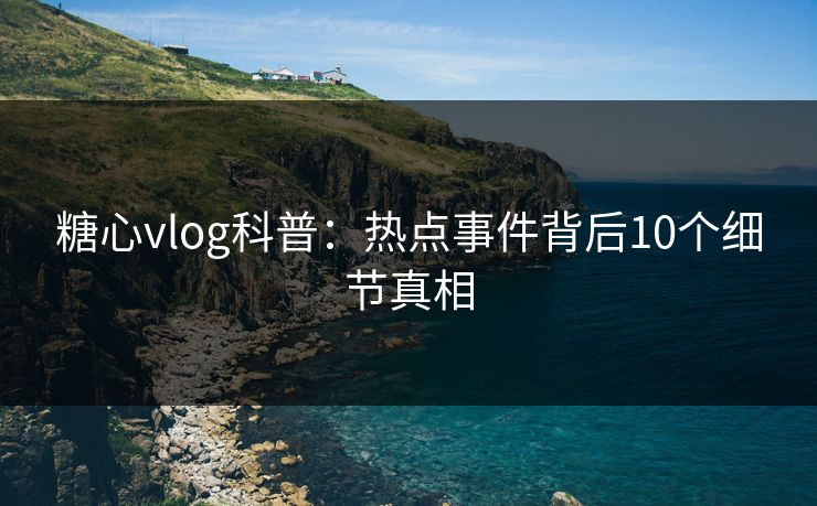 糖心vlog科普:热点事件背后10个细节真相 糖心vlog科普:热点事件背后10个细节真相