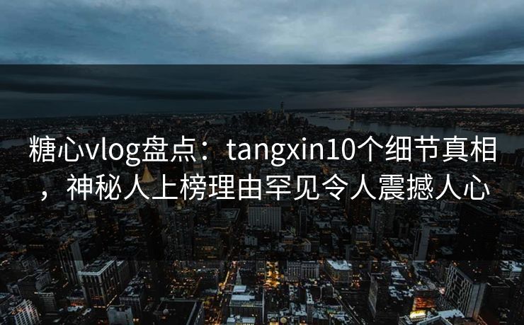 糖心vlog盘点:tangxin10个细节真相,神秘人上榜理由罕见令人震撼人心 糖心vlog盘点:tangxin10个细节真相,神秘人上榜理由罕见令人震撼人心