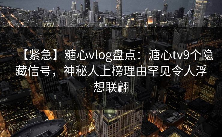 【紧急】糖心vlog盘点:溏心tv9个隐藏信号,神秘人上榜理由罕见令人浮想联翩 【紧急】糖心vlog盘点:溏心tv9个隐藏信号,神秘人上榜理由罕见令人浮想联翩