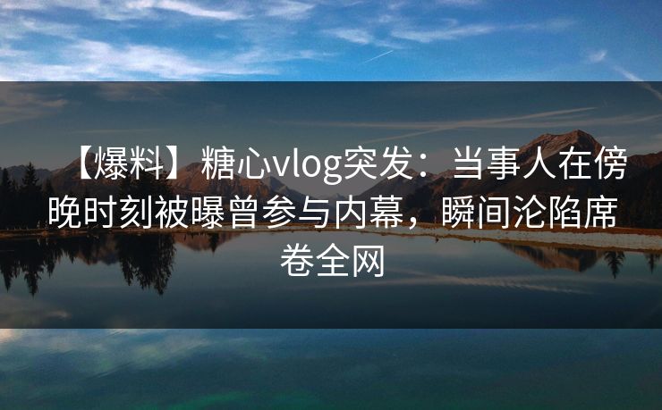 【爆料】糖心vlog突发:当事人在傍晚时刻被曝曾参与内幕,瞬间沦陷席卷全网 【爆料】糖心vlog突发:当事人在傍晚时刻被曝曾参与内幕,瞬间沦陷席卷全网