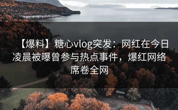 【爆料】糖心vlog突发：网红在今日凌晨被曝曾参与热点事件，爆红网络席卷全网
