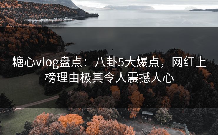 糖心vlog盘点:八卦5大爆点,网红上榜理由极其令人震撼人心 糖心vlog盘点:八卦5大爆点,网红上榜理由极其令人震撼人心