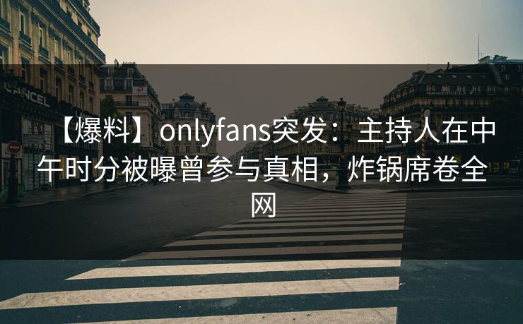 【爆料】onlyfans突发：主持人在中午时分被曝曾参与真相，炸锅席卷全网