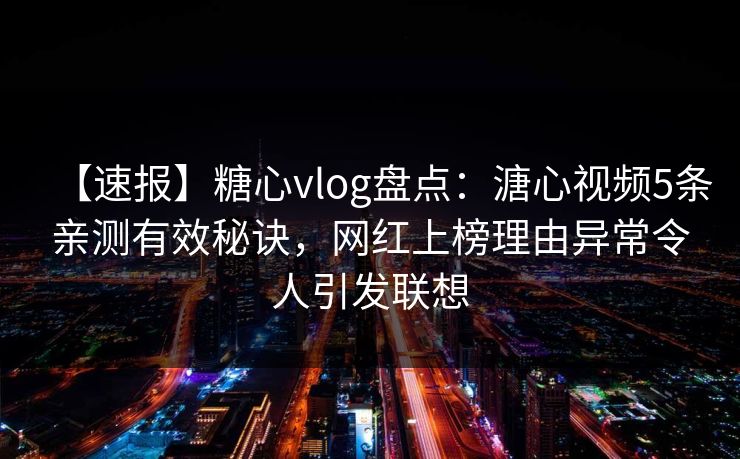 【速报】糖心vlog盘点：溏心视频5条亲测有效秘诀，网红上榜理由异常令人引发联想