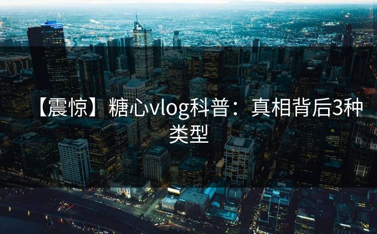 【震惊】糖心vlog科普：真相背后3种类型