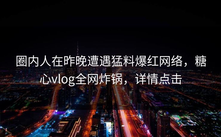 圈内人在昨晚遭遇猛料爆红网络，糖心vlog全网炸锅，详情点击