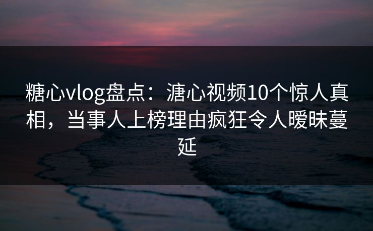 糖心vlog盘点：溏心视频10个惊人真相，当事人上榜理由疯狂令人暧昧蔓延