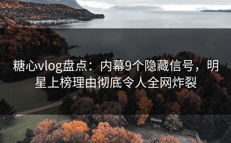 糖心vlog盘点：内幕9个隐藏信号，明星上榜理由彻底令人全网炸裂
