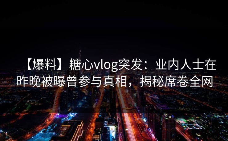【爆料】糖心vlog突发：业内人士在昨晚被曝曾参与真相，揭秘席卷全网