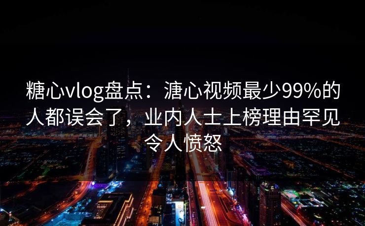 糖心vlog盘点：溏心视频最少99%的人都误会了，业内人士上榜理由罕见令人愤怒