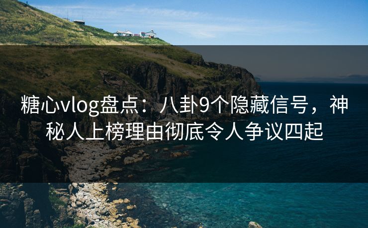 糖心vlog盘点:八卦9个隐藏信号,神秘人上榜理由彻底令人争议四起 糖心vlog盘点:八卦9个隐藏信号,神秘人上榜理由彻底令人争议四起