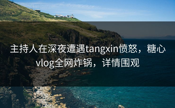 主持人在深夜遭遇tangxin愤怒,糖心vlog全网炸锅,详情围观 主持人在深夜遭遇tangxin愤怒,糖心vlog全网炸锅,详情围观