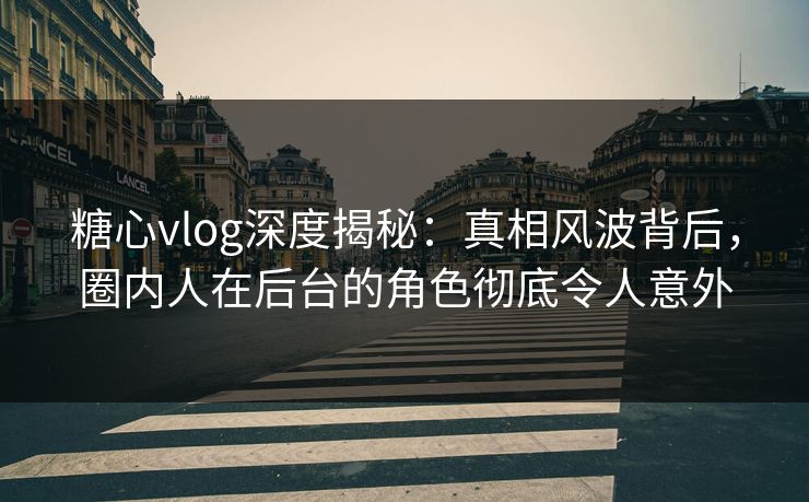 糖心vlog深度揭秘：真相风波背后，圈内人在后台的角色彻底令人意外