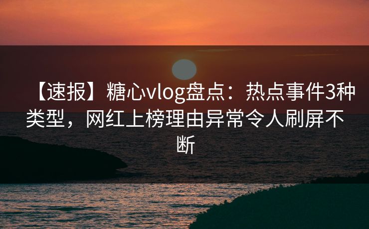 【速报】糖心vlog盘点:热点事件3种类型,网红上榜理由异常令人刷屏不断 【速报】糖心vlog盘点:热点事件3种类型,网红上榜理由异常令人刷屏不断