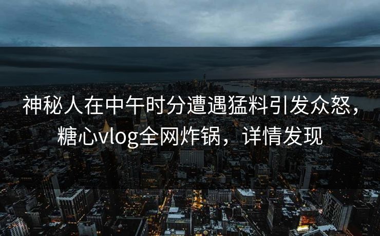神秘人在中午时分遭遇猛料引发众怒，糖心vlog全网炸锅，详情发现