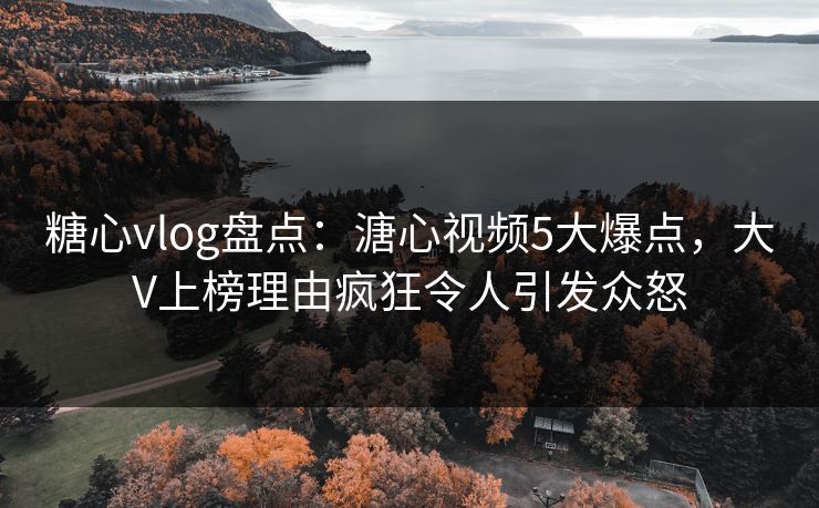 糖心vlog盘点:溏心视频5大爆点,大V上榜理由疯狂令人引发众怒 糖心vlog盘点:溏心视频5大爆点,大V上榜理由疯狂令人引发众怒