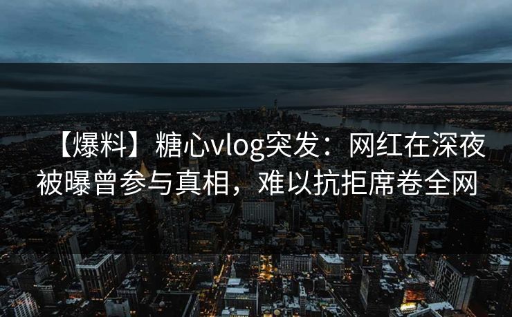 【爆料】糖心vlog突发:网红在深夜被曝曾参与真相,难以抗拒席卷全网 【爆料】糖心vlog突发:网红在深夜被曝曾参与真相,难以抗拒席卷全网