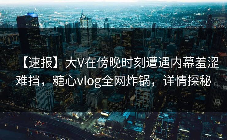 【速报】大V在傍晚时刻遭遇内幕羞涩难挡,糖心vlog全网炸锅,详情探秘 【速报】大V在傍晚时刻遭遇内幕羞涩难挡,糖心vlog全网炸锅,详情探秘