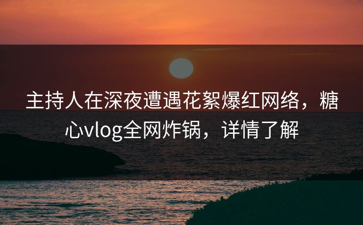 主持人在深夜遭遇花絮爆红网络,糖心vlog全网炸锅,详情了解 主持人在深夜遭遇花絮爆红网络,糖心vlog全网炸锅,详情了解