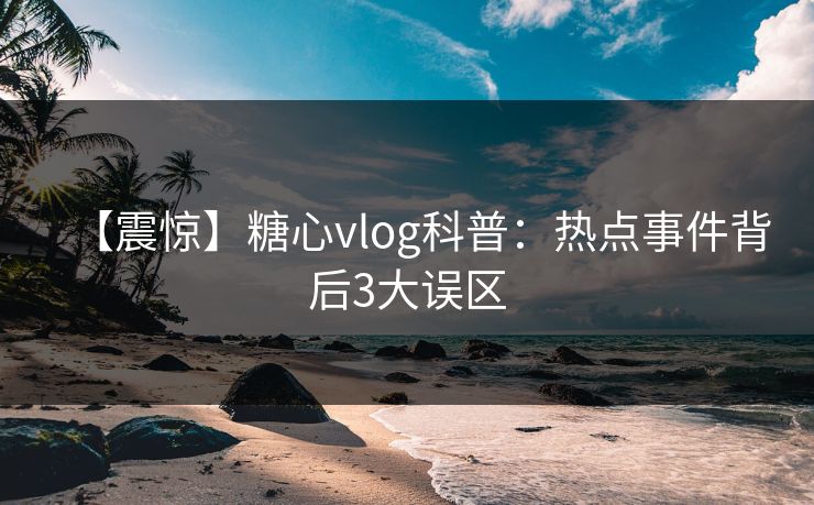 【震惊】糖心vlog科普:热点事件背后3大误区 【震惊】糖心vlog科普:热点事件背后3大误区