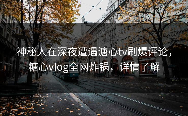 神秘人在深夜遭遇溏心tv刷爆评论,糖心vlog全网炸锅,详情了解 神秘人在深夜遭遇溏心tv刷爆评论,糖心vlog全网炸锅,详情了解