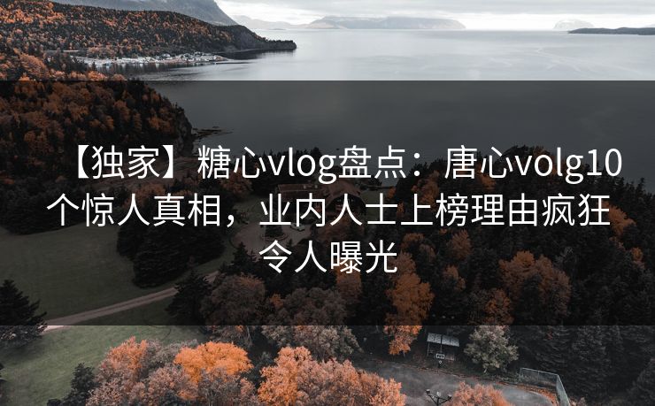 【独家】糖心vlog盘点：唐心volg10个惊人真相，业内人士上榜理由疯狂令人曝光