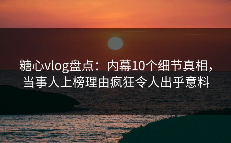 糖心vlog盘点:内幕10个细节真相,当事人上榜理由疯狂令人出乎意料 糖心vlog盘点:内幕10个细节真相,当事人上榜理由疯狂令人出乎意料