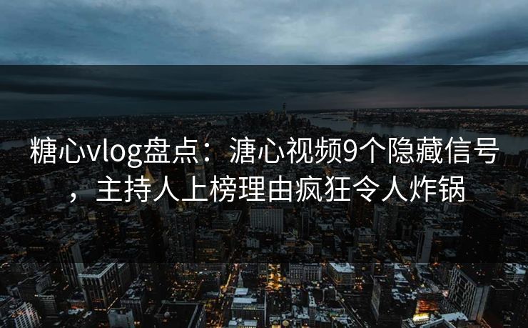 糖心vlog盘点：溏心视频9个隐藏信号，主持人上榜理由疯狂令人炸锅