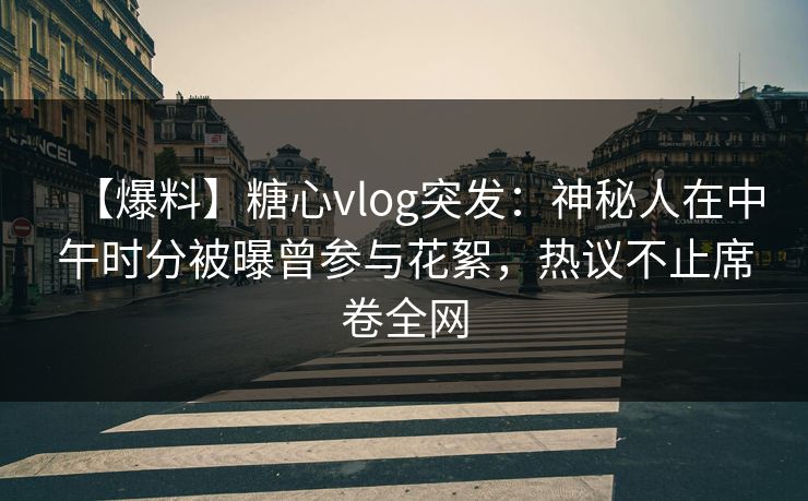 【爆料】糖心vlog突发：神秘人在中午时分被曝曾参与花絮，热议不止席卷全网