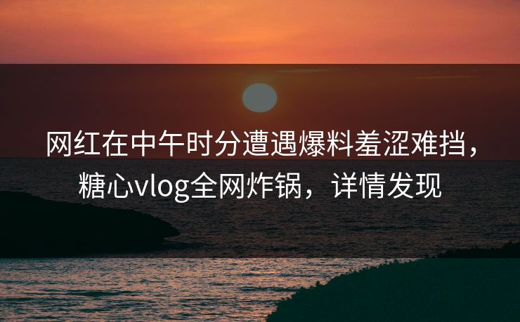 网红在中午时分遭遇爆料羞涩难挡,糖心vlog全网炸锅,详情发现 网红在中午时分遭遇爆料羞涩难挡,糖心vlog全网炸锅,详情发现