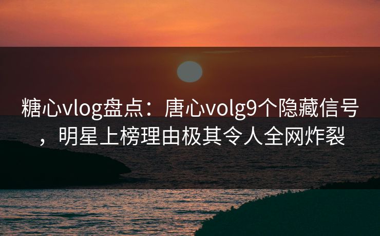 糖心vlog盘点:唐心volg9个隐藏信号,明星上榜理由极其令人全网炸裂 糖心vlog盘点:唐心volg9个隐藏信号,明星上榜理由极其令人全网炸裂