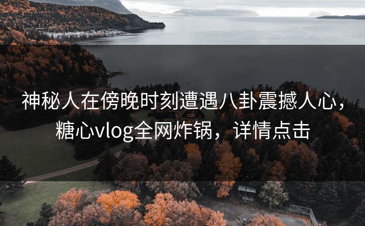 神秘人在傍晚时刻遭遇八卦震撼人心，糖心vlog全网炸锅，详情点击