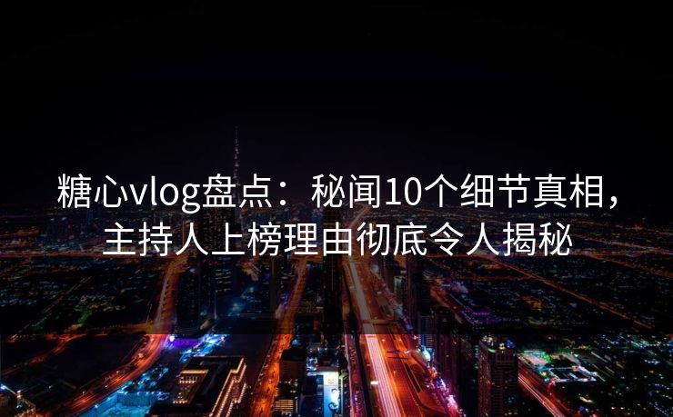 糖心vlog盘点:秘闻10个细节真相,主持人上榜理由彻底令人揭秘 糖心vlog盘点:秘闻10个细节真相,主持人上榜理由彻底令人揭秘