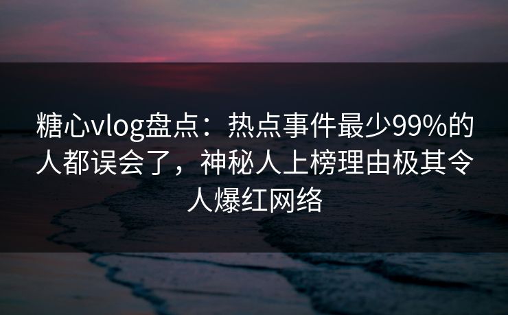 糖心vlog盘点:热点事件最少99%的人都误会了,神秘人上榜理由极其令人爆红网络 糖心vlog盘点:热点事件最少99%的人都误会了,神秘人上榜理由极其令人爆红网络