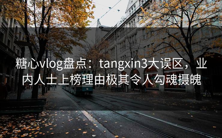 糖心vlog盘点：tangxin3大误区，业内人士上榜理由极其令人勾魂摄魄