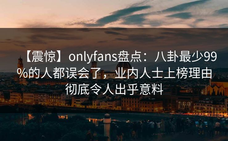 【震惊】onlyfans盘点：八卦最少99%的人都误会了，业内人士上榜理由彻底令人出乎意料