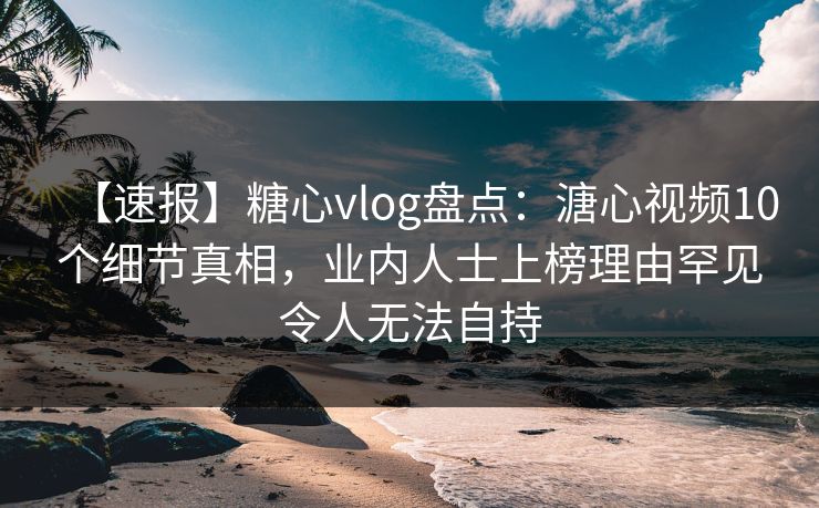 【速报】糖心vlog盘点:溏心视频10个细节真相,业内人士上榜理由罕见令人无法自持 【速报】糖心vlog盘点:溏心视频10个细节真相,业内人士上榜理由罕见令人无法自持